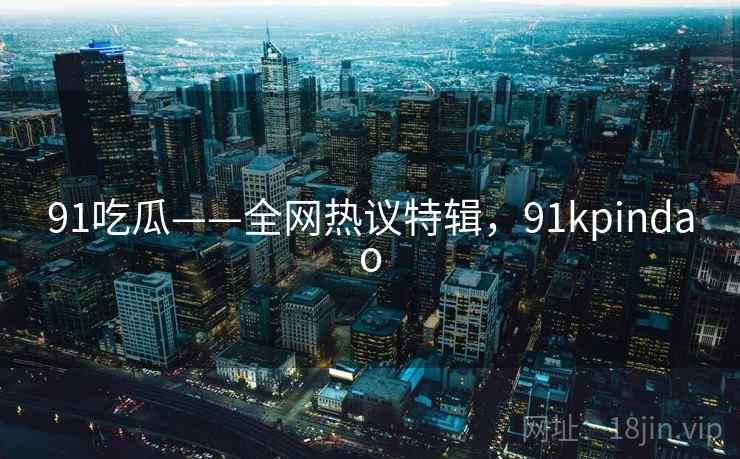 91吃瓜——全网热议特辑，91kpindao