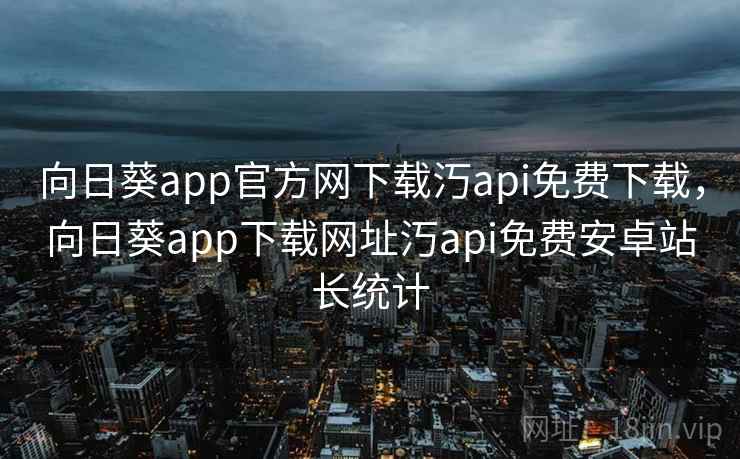 向日葵app官方网下载汅api免费下载,向日葵app下载网址汅api免费安卓站长统计 向日葵app官方网下载汅api免费下载,向日葵app下载网址汅api免费安卓站长统计