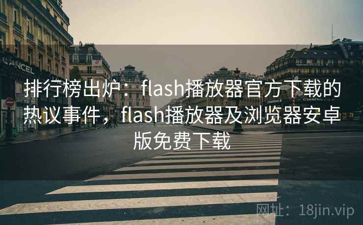 排行榜出炉：flash播放器官方下载的热议事件，flash播放器及浏览器安卓版免费下载