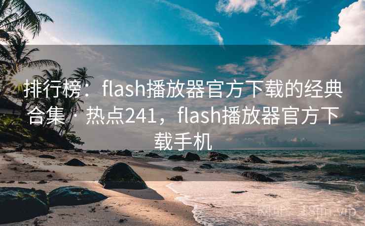 排行榜：flash播放器官方下载的经典合集 · 热点241，flash播放器官方下载手机