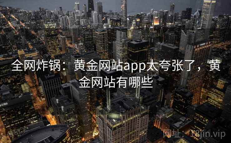 全网炸锅：黄金网站app太夸张了，黄金网站有哪些