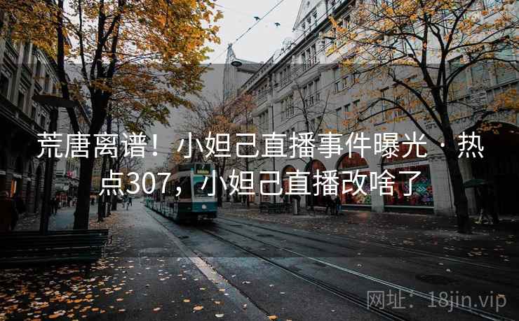 荒唐离谱!小妲己直播事件曝光 · 热点307,小妲己直播改啥了 荒唐离谱!小妲己直播事件曝光 · 热点307,小妲己直播改啥了