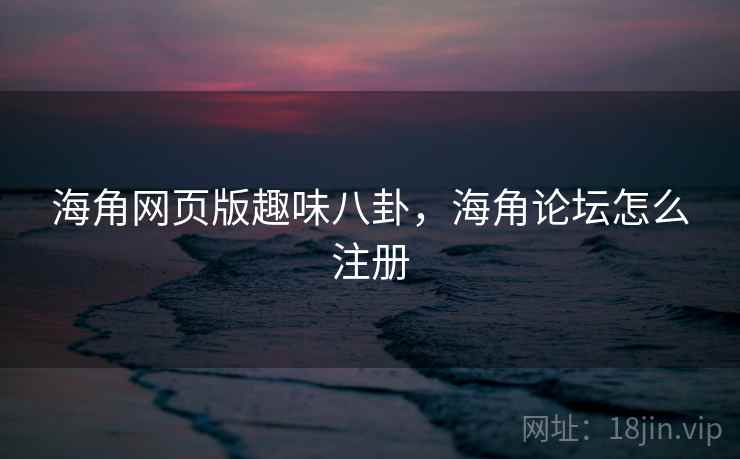 海角网页版趣味八卦，海角论坛怎么注册
