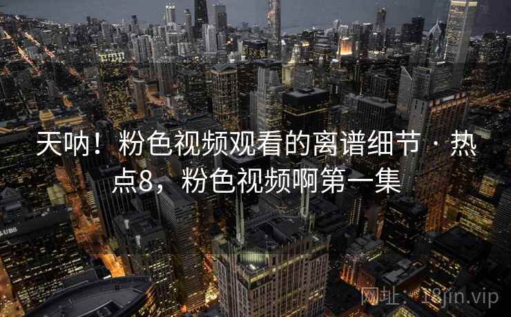 天呐!粉色视频观看的离谱细节 · 热点8,粉色视频啊第一集 天呐!粉色视频观看的离谱细节 · 热点8,粉色视频啊第一集