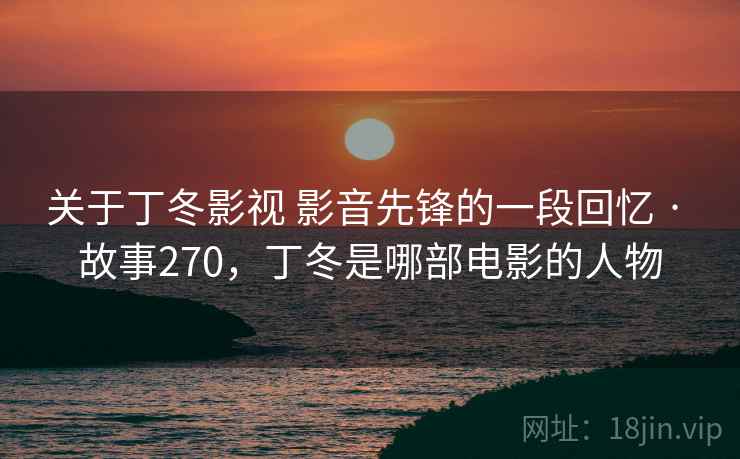 关于丁冬影视 影音先锋的一段回忆 · 故事270,丁冬是哪部电影的人物 关于丁冬影视 影音先锋的一段回忆 · 故事270,丁冬是哪部电影的人物