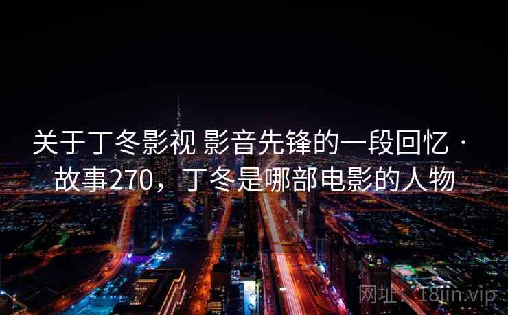 关于丁冬影视 影音先锋的一段回忆 · 故事270,丁冬是哪部电影的人物 关于丁冬影视 影音先锋的一段回忆 · 故事270,丁冬是哪部电影的人物
