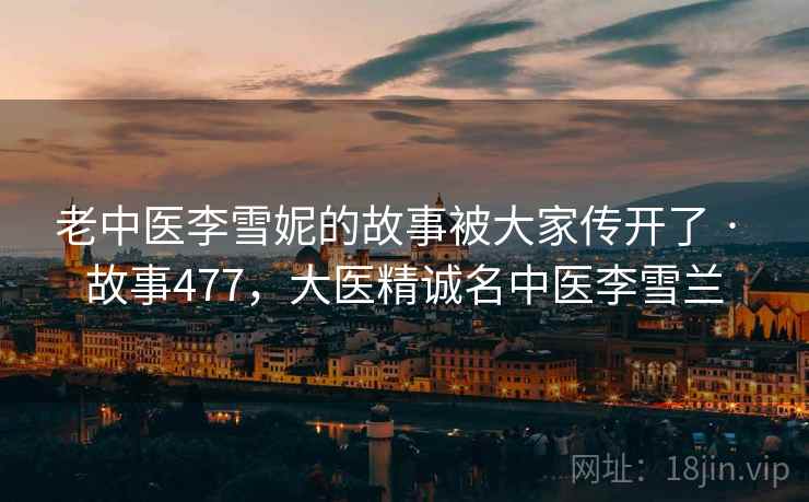 老中医李雪妮的故事被大家传开了 · 故事477，大医精诚名中医李雪兰