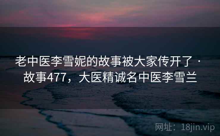 老中医李雪妮的故事被大家传开了 · 故事477，大医精诚名中医李雪兰