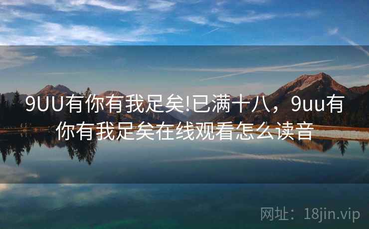9UU有你有我足矣!已满十八，9uu有你有我足矣在线观看怎么读音