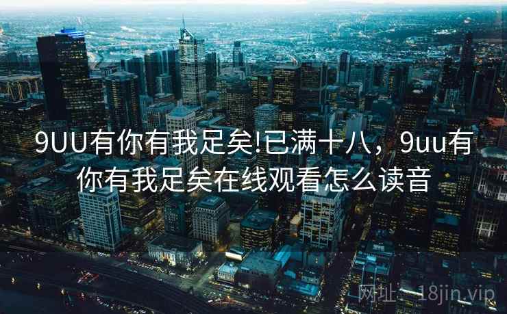 9UU有你有我足矣!已满十八，9uu有你有我足矣在线观看怎么读音
