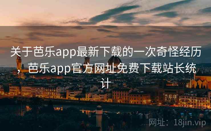关于芭乐app最新下载的一次奇怪经历，芭乐app官方网址免费下载站长统计