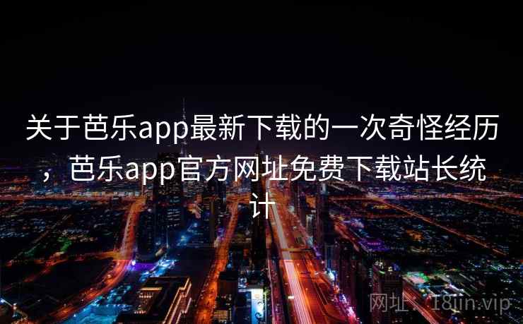 关于芭乐app最新下载的一次奇怪经历，芭乐app官方网址免费下载站长统计