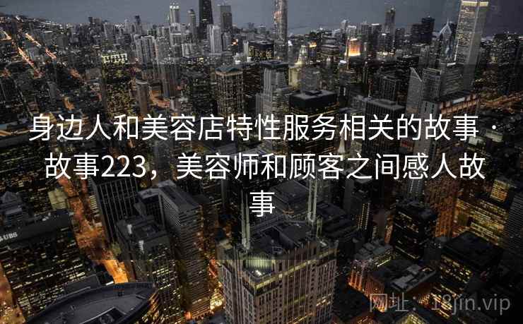 身边人和美容店特性服务相关的故事 · 故事223,美容师和顾客之间感人故事 身边人和美容店特性服务相关的故事 · 故事223,美容师和顾客之间感人故事