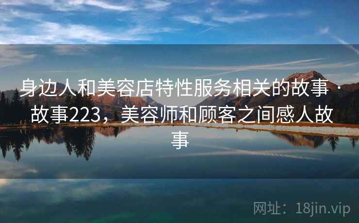 身边人和美容店特性服务相关的故事 · 故事223,美容师和顾客之间感人故事 身边人和美容店特性服务相关的故事 · 故事223,美容师和顾客之间感人故事