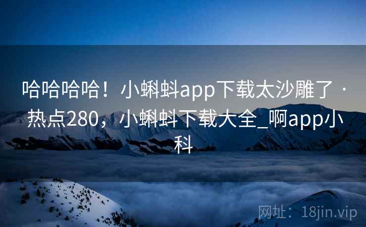 哈哈哈哈!小蝌蚪app下载太沙雕了 · 热点280,小蝌蚪下载大全_啊app小科 哈哈哈哈!小蝌蚪app下载太沙雕了 · 热点280,小蝌蚪下载大全_啊app小科