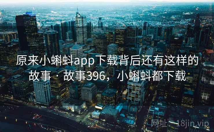 原来小蝌蚪app下载背后还有这样的故事 · 故事396，小蝌蚪都下载