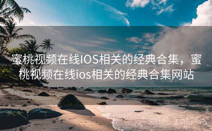 蜜桃视频在线IOS相关的经典合集，蜜桃视频在线ios相关的经典合集网站
