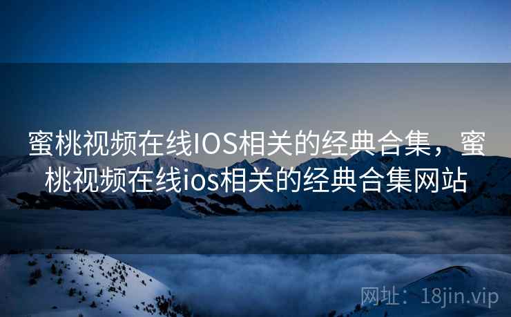 蜜桃视频在线IOS相关的经典合集，蜜桃视频在线ios相关的经典合集网站