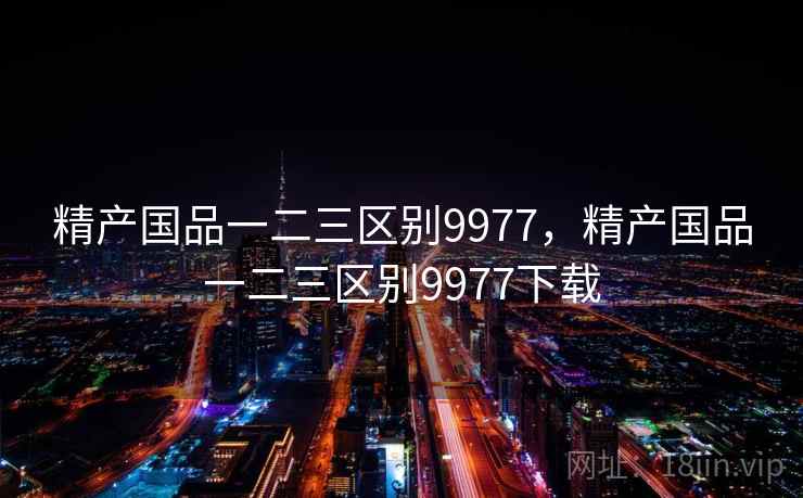 精产国品一二三区别9977，精产国品一二三区别9977下载