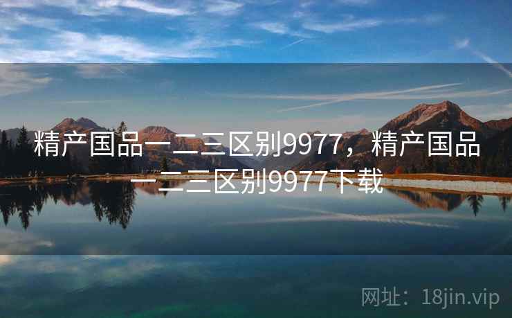 精产国品一二三区别9977，精产国品一二三区别9977下载