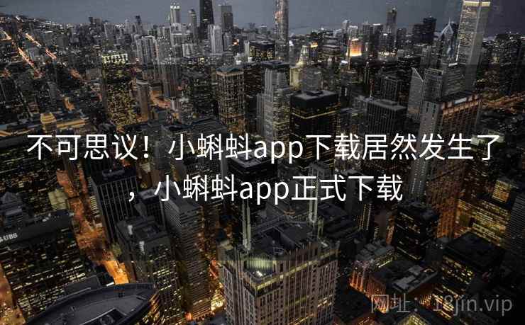 不可思议!小蝌蚪app下载居然发生了,小蝌蚪app正式下载 不可思议!小蝌蚪app下载居然发生了,小蝌蚪app正式下载