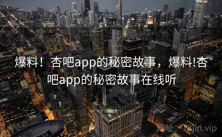 爆料！杏吧app的秘密故事，爆料!杏吧app的秘密故事在线听
