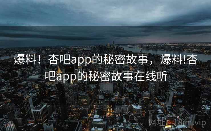 爆料！杏吧app的秘密故事，爆料!杏吧app的秘密故事在线听