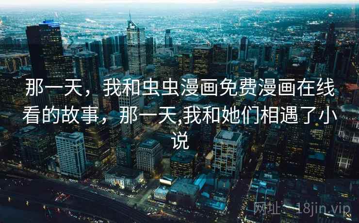 那一天,我和虫虫漫画免费漫画在线看的故事,那一天,我和她们相遇了小说 那一天,我和虫虫漫画免费漫画在线看的故事,那一天,我和她们相遇了小说