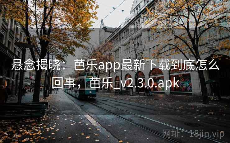 悬念揭晓:芭乐app最新下载到底怎么回事,芭乐_v2.3.0.apk 悬念揭晓:芭乐app最新下载到底怎么回事,芭乐_v2.3.0.apk