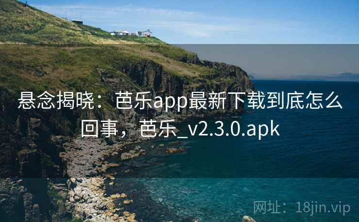 悬念揭晓:芭乐app最新下载到底怎么回事,芭乐_v2.3.0.apk 悬念揭晓:芭乐app最新下载到底怎么回事,芭乐_v2.3.0.apk