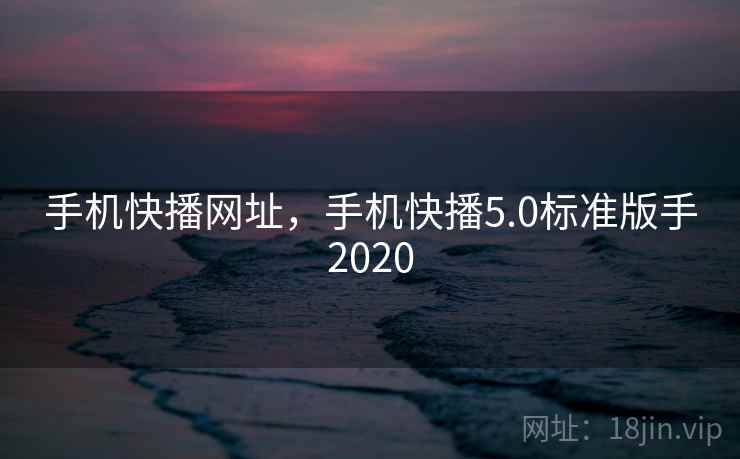 手机快播网址,手机快播5.0标准版手2020 手机快播网址,手机快播5.0标准版手2020