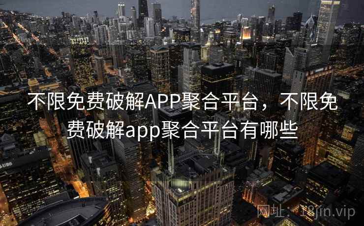 不限免费破解APP聚合平台,不限免费破解app聚合平台有哪些 不限免费破解APP聚合平台,不限免费破解app聚合平台有哪些
