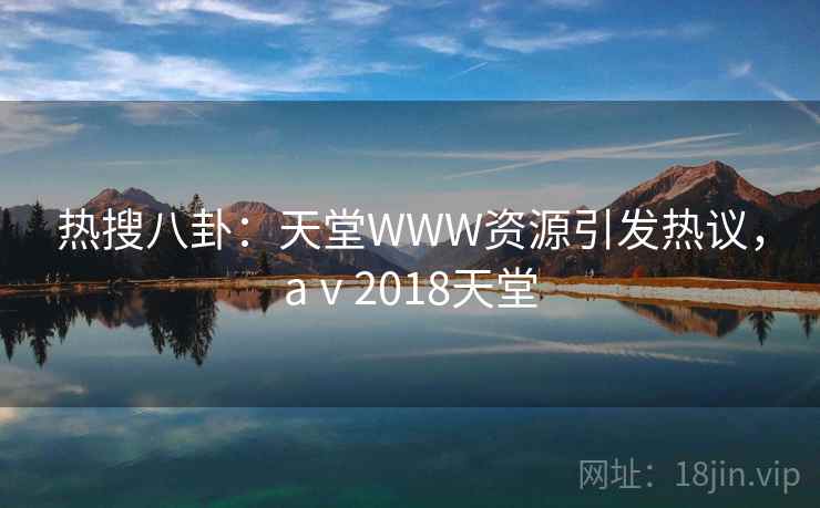 热搜八卦：天堂WWW资源引发热议，aⅴ2018天堂