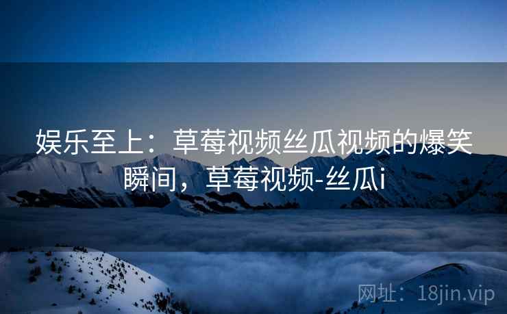 娱乐至上：草莓视频丝瓜视频的爆笑瞬间，草莓视频-丝瓜i