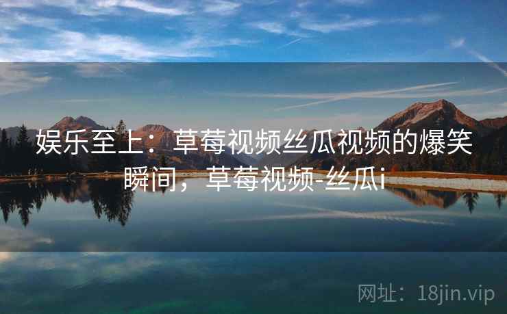 娱乐至上：草莓视频丝瓜视频的爆笑瞬间，草莓视频-丝瓜i