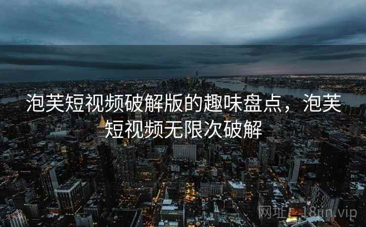 泡芙短视频破解版的趣味盘点,泡芙短视频无限次破解 泡芙短视频破解版的趣味盘点,泡芙短视频无限次破解
