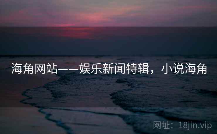 海角网站——娱乐新闻特辑,小说海角 海角网站——娱乐新闻特辑,小说海角