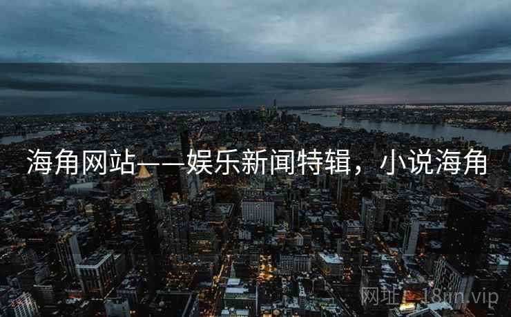 海角网站——娱乐新闻特辑,小说海角 海角网站——娱乐新闻特辑,小说海角
