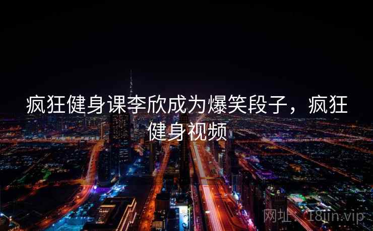 疯狂健身课李欣成为爆笑段子，疯狂健身视频