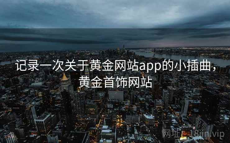 记录一次关于黄金网站app的小插曲,黄金首饰网站 记录一次关于黄金网站app的小插曲,黄金首饰网站