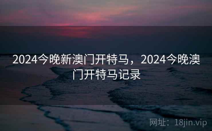2024今晚新澳门开特马，2024今晚澳门开特马记录