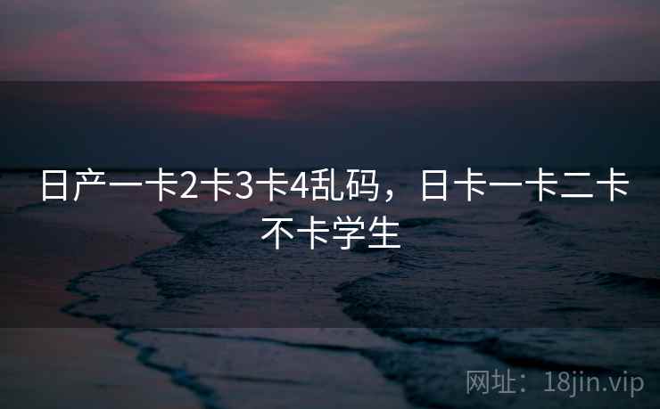 日产一卡2卡3卡4乱码,日卡一卡二卡不卡学生 日产一卡2卡3卡4乱码,日卡一卡二卡不卡学生