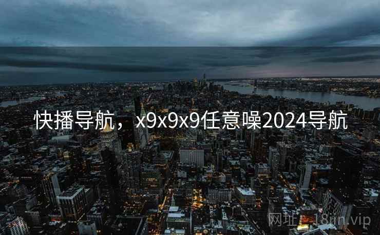 快播导航，x9x9x9任意噪2024导航