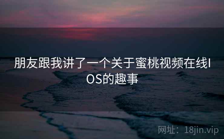 朋友跟我讲了一个关于蜜桃视频在线IOS的趣事