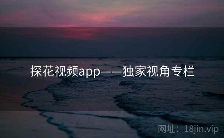 探花视频app——独家视角专栏 探花视频app——独家视角专栏