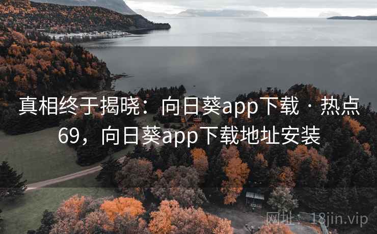 真相终于揭晓:向日葵app下载 · 热点69,向日葵app下载地址安装 真相终于揭晓:向日葵app下载 · 热点69,向日葵app下载地址安装