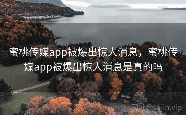 蜜桃传媒app被爆出惊人消息，蜜桃传媒app被爆出惊人消息是真的吗