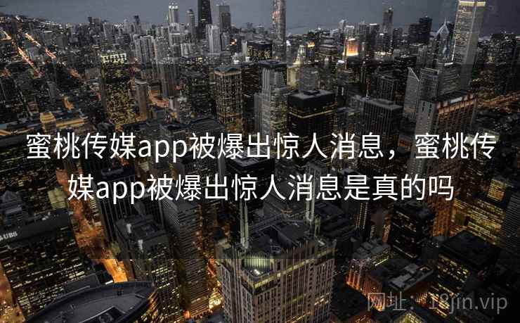 蜜桃传媒app被爆出惊人消息，蜜桃传媒app被爆出惊人消息是真的吗
