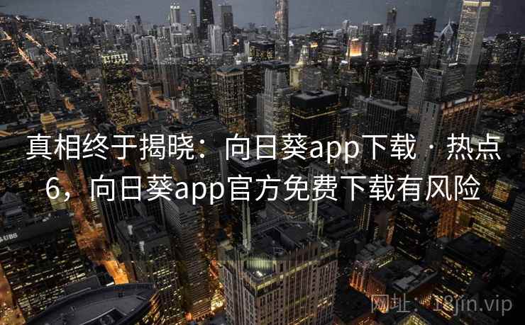 真相终于揭晓:向日葵app下载 · 热点6,向日葵app官方免费下载有风险 真相终于揭晓:向日葵app下载 · 热点6,向日葵app官方免费下载有风险
