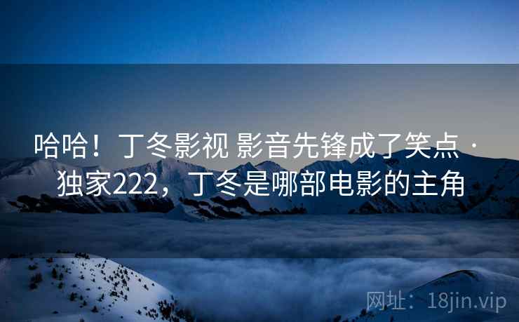 哈哈！丁冬影视 影音先锋成了笑点 · 独家222，丁冬是哪部电影的主角